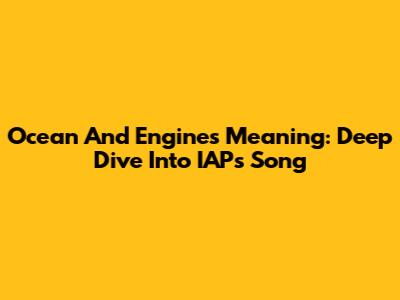 Ocean And Engines Meaning: Deep Dive Into IAP's Song
