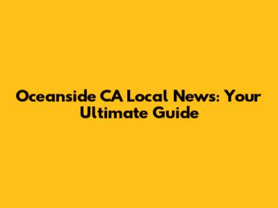 Oceanside CA Local News: Your Ultimate Guide