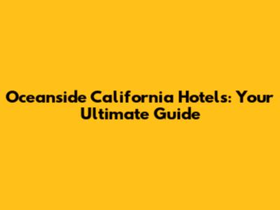 Oceanside California Hotels: Your Ultimate Guide