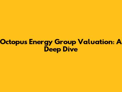 Octopus Energy Group Valuation: A Deep Dive