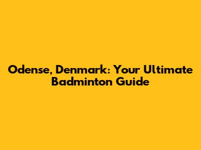 Odense, Denmark: Your Ultimate Badminton Guide
