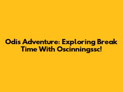 Odis Adventure: Exploring Break Time With Oscinningssc!