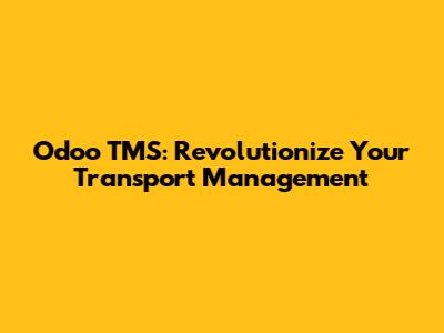 Odoo TMS: Revolutionize Your Transport Management