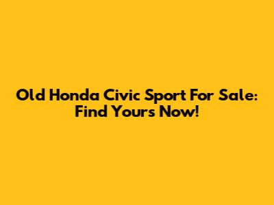 Old Honda Civic Sport For Sale: Find Yours Now!