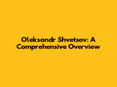 Oleksandr Shvetsov: A Comprehensive Overview