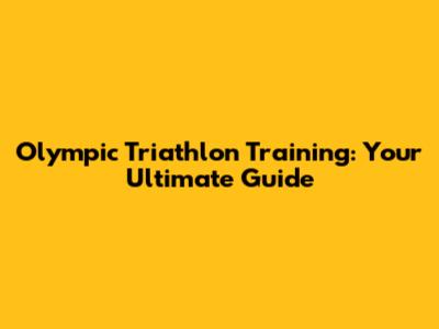 Olympic Triathlon Training: Your Ultimate Guide