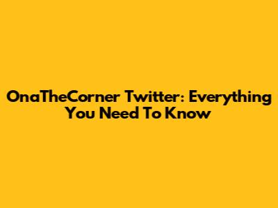 OnaTheCorner Twitter: Everything You Need To Know