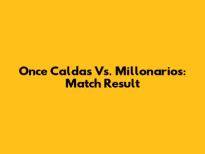 Once Caldas Vs. Millonarios: Match Result
