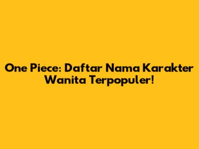 One Piece: Daftar Nama Karakter Wanita Terpopuler!