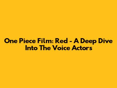 One Piece Film: Red - A Deep Dive Into The Voice Actors