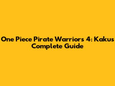 One Piece Pirate Warriors 4: Kaku's Complete Guide