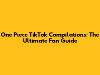 One Piece TikTok Compilations: The Ultimate Fan Guide
