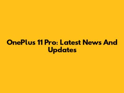 OnePlus 11 Pro: Latest News And Updates