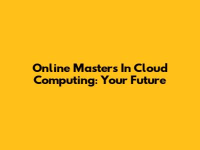 Online Masters In Cloud Computing: Your Future