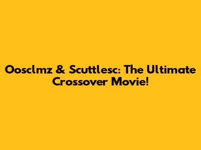 Oosclmz & Scuttlesc: The Ultimate Crossover Movie!