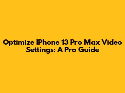 Optimize IPhone 13 Pro Max Video Settings: A Pro Guide