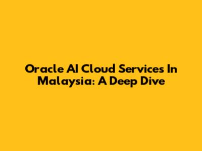 Oracle AI Cloud Services In Malaysia: A Deep Dive