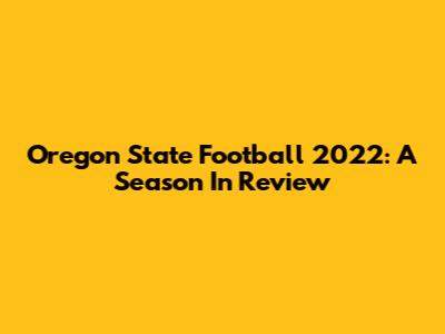 Oregon State Football 2022: A Season In Review