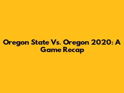 Oregon State Vs. Oregon 2020: A Game Recap