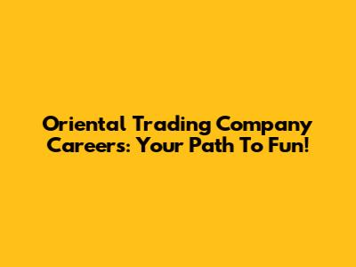 Oriental Trading Company Careers: Your Path To Fun!