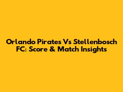 Orlando Pirates Vs Stellenbosch FC: Score & Match Insights