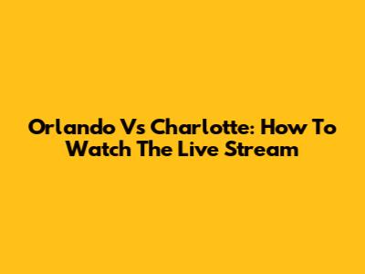 Orlando Vs Charlotte: How To Watch The Live Stream