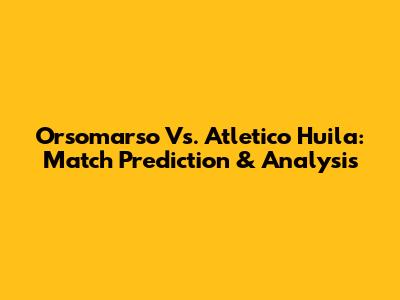 Orsomarso Vs. Atletico Huila: Match Prediction & Analysis