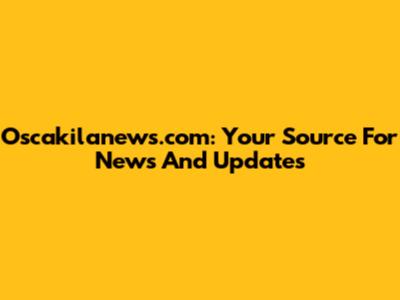 Oscakilanews.com: Your Source For News And Updates