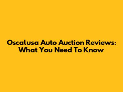 Oscalusa Auto Auction Reviews: What You Need To Know