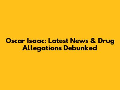 Oscar Isaac: Latest News & Drug Allegations Debunked
