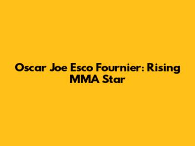 Oscar Joe Esco Fournier: Rising MMA Star