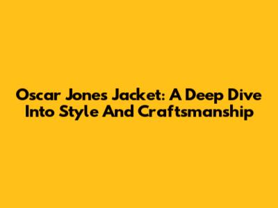 Oscar Jones Jacket: A Deep Dive Into Style And Craftsmanship