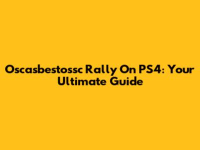 Oscasbestossc Rally On PS4: Your Ultimate Guide