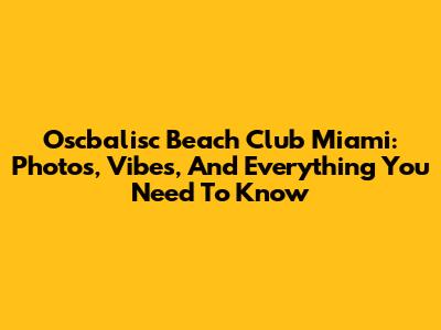 Oscbalisc Beach Club Miami: Photos, Vibes, And Everything You Need To Know