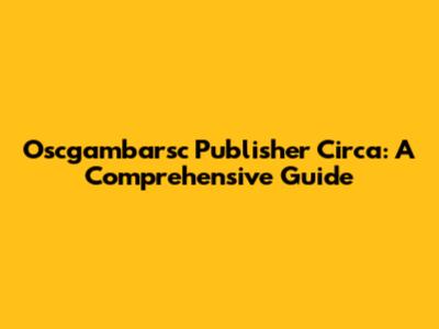 Oscgambarsc Publisher Circa: A Comprehensive Guide