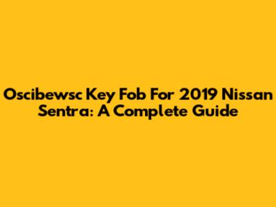 Oscibewsc Key Fob For 2019 Nissan Sentra: A Complete Guide