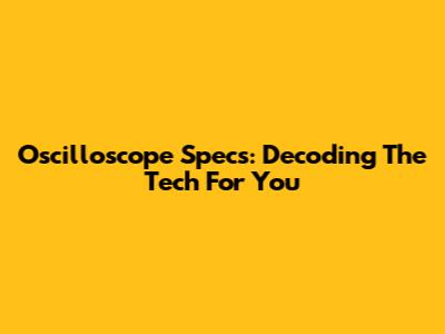 Oscilloscope Specs: Decoding The Tech For You