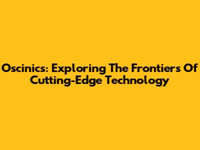 Oscinics: Exploring The Frontiers Of Cutting-Edge Technology