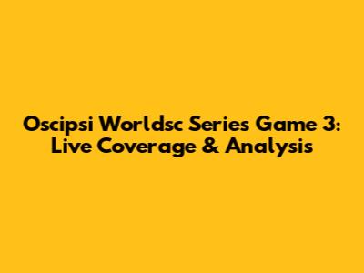 Oscipsi Worldsc Series Game 3: Live Coverage & Analysis