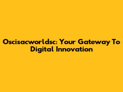 Oscisacworldsc: Your Gateway To Digital Innovation