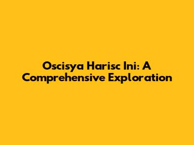 Oscisya Harisc Ini: A Comprehensive Exploration