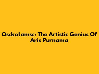 Osckolamsc: The Artistic Genius Of Aris Purnama