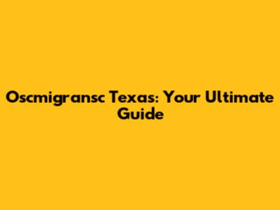 Oscmigransc Texas: Your Ultimate Guide