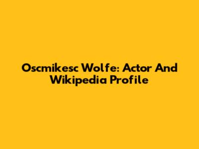 Oscmikesc Wolfe: Actor And Wikipedia Profile
