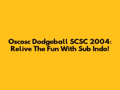 Oscosc Dodgeball SCSC 2004: Relive The Fun With Sub Indo!