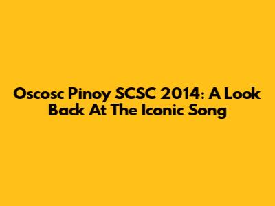 Oscosc Pinoy SCSC 2014: A Look Back At The Iconic Song