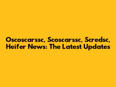 Oscoscarssc, Scoscarssc, Scredsc, Heifer News: The Latest Updates