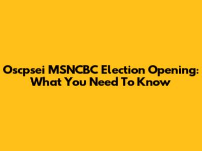 Oscpsei MSNCBC Election Opening: What You Need To Know