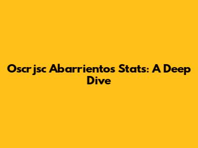 Oscrjsc Abarrientos Stats: A Deep Dive