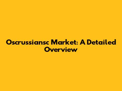 Oscrussiansc Market: A Detailed Overview